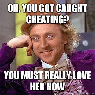 Oh, you got caught cheating? You must really love her now  Condescending Wonka