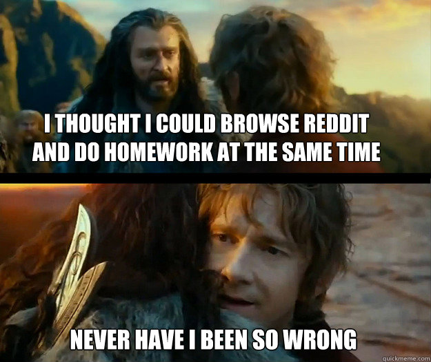 i thought i could browse reddit and do homework at the same time Never have I been so wrong  