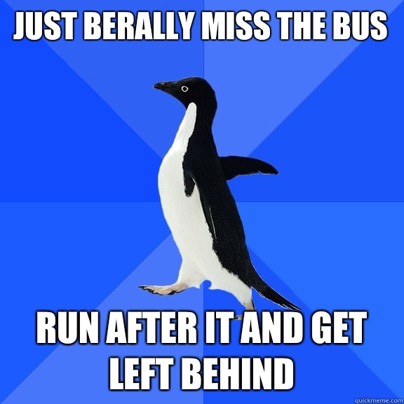 Just berally miss the bus Run after it and get left behind  Socially Awkward Penguin