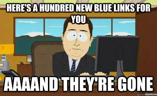 Here's a hundred new blue links for you AAAAND they're gone  aaaand its gone
