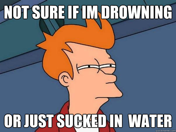 Not sure if Im drowning Or just sucked in  water  Futurama Fry
