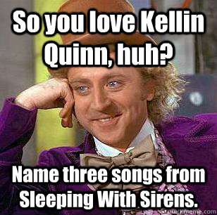So you love Kellin Quinn, huh? Name three songs from Sleeping With Sirens. - So you love Kellin Quinn, huh? Name three songs from Sleeping With Sirens.  Condescending Wonka