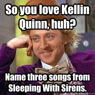 So you love Kellin Quinn, huh? Name three songs from Sleeping With Sirens.  Condescending Wonka
