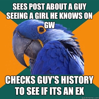 Sees post about a guy seeing a girl he knows on gw Checks guy's history to see if its an ex  Paranoid Parrot