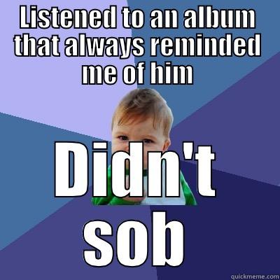 LISTENED TO AN ALBUM THAT ALWAYS REMINDED ME OF HIM DIDN'T SOB Success Kid