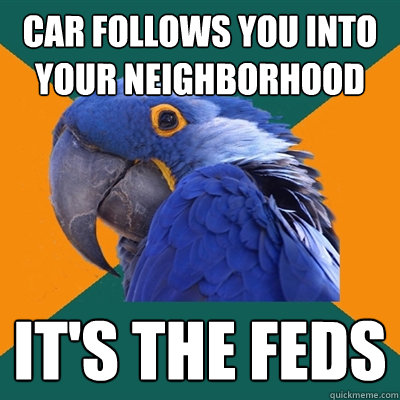 Car follows you into  your neighborhood it's the feds  Paranoid Parrot