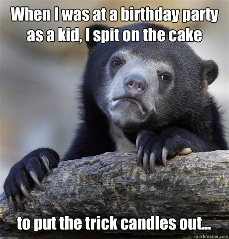When I was at a birthday party as a kid, I spit on the cake to put the trick candles out...  Confession Bear