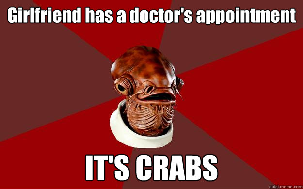 Girlfriend has a doctor's appointment IT'S CRABS  Admiral Ackbar Relationship Expert
