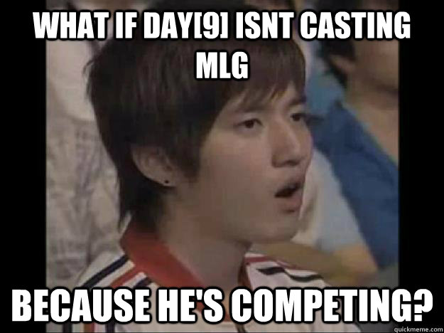 what if day[9] isnt casting MLG because he's competing? - what if day[9] isnt casting MLG because he's competing?  conspiracy bisu