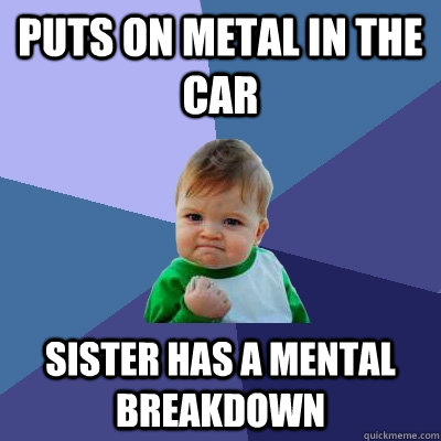 Puts on metal in the car Sister has a mental breakdown - Puts on metal in the car Sister has a mental breakdown  Success Kid