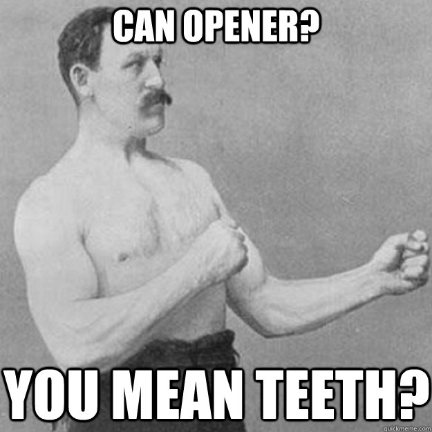 CAN OPENER? YOU mean teeth?  overly manly man