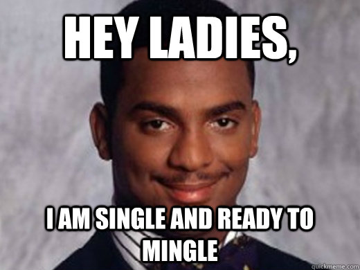 Hey ladies, I am single and ready to mingle  