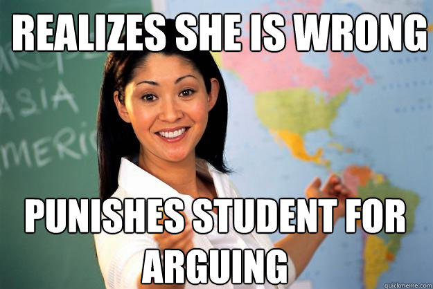 Realizes she is wrong punishes student for arguing - Realizes she is wrong punishes student for arguing  Unhelpful High School Teacher