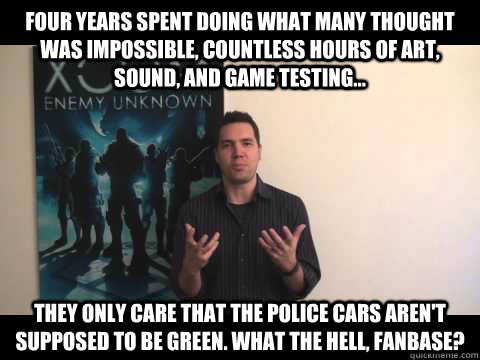 Four years spent doing what many thought was impossible, countless hours of art, sound, and game testing... They only care that the police cars aren't supposed to be green. What the hell, fanbase?  Thats XCOM