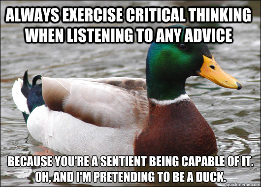 Always exercise critical thinking when listening to any advice because you're a sentient being capable of it. 
oh, and i'm pretending to be a duck.  Actual Advice Mallard