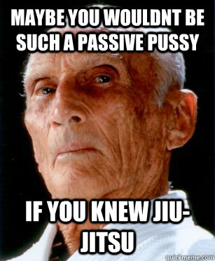 Maybe you wouldnt be such a passive pussy IF YOU KNEW JIU-JITSU  