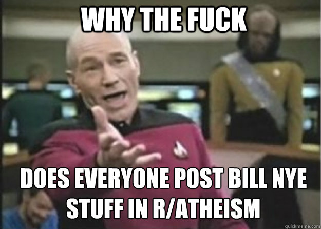 why the fuck does everyone post bill nye stuff in r/atheism  