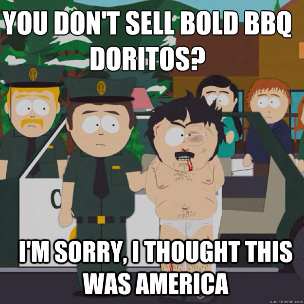 You don't sell Bold bbq doritos? I'm sorry, i THOUGHT THIS WAS America - You don't sell Bold bbq doritos? I'm sorry, i THOUGHT THIS WAS America  I thought this was America