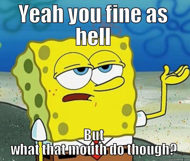 mouth do - YEAH YOU FINE AS HELL BUT WHAT THAT MOUTH DO THOUGH? Tough Spongebob