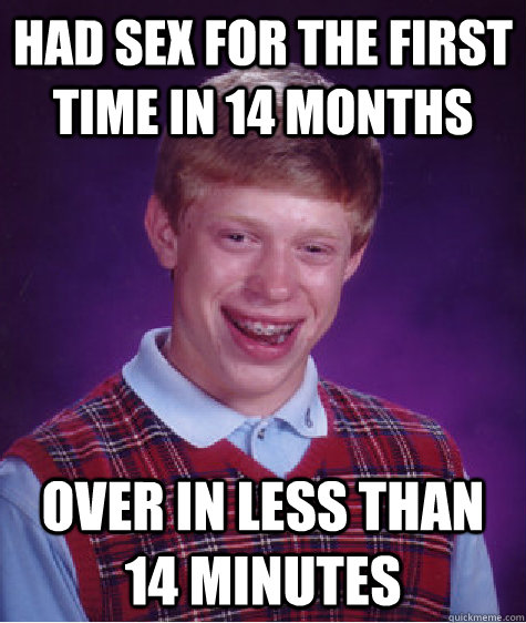 Had sex for the first time in 14 months Over in less than 14 minutes  Bad Luck Brian
