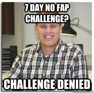 7 day no fap challenge? challenge denied - 7 day no fap challenge? challenge denied  Masturbation Mathiew