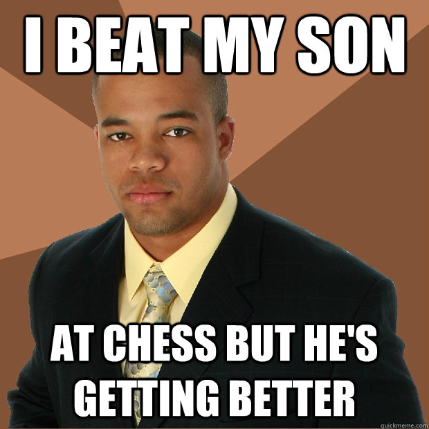 i beat my son at chess but he's getting better - i beat my son at chess but he's getting better  Successful Black Man
