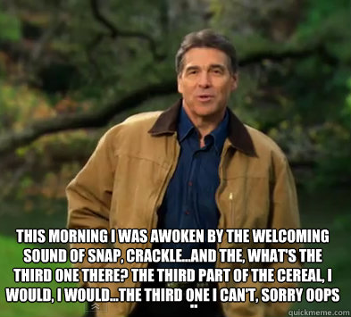 This morning I was awoken by the welcoming sound of snap, crackle...and the, what's the third one there? The third part of the cereal, I would, I would...The third one I can't, sorry Oops
 ..  Rick perry