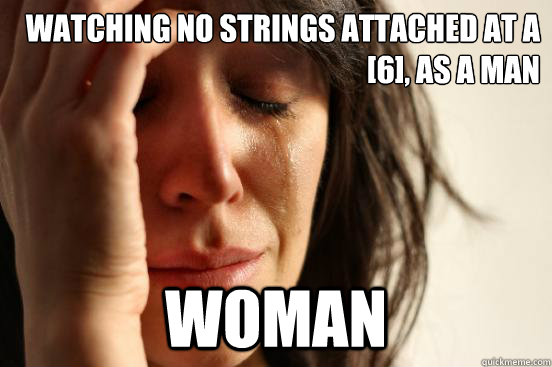 Watching no strings attached at a [6], as a MAN WOMAN  First World Problems