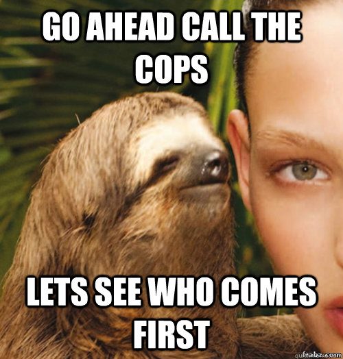 Go ahead call the cops  lets see who comes first  rape sloth
