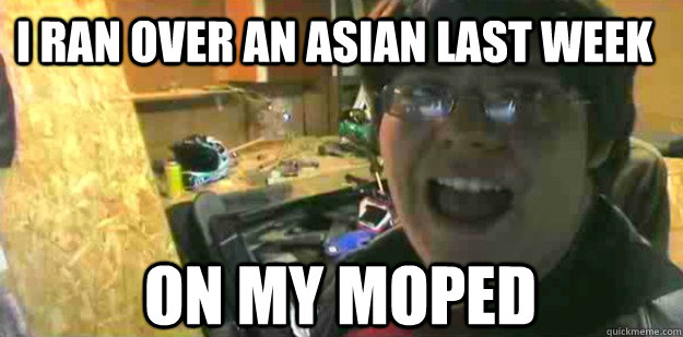 I ran over an asian last week On my moped  Connor
