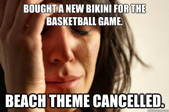 BOUGHT A NEW BIKINI FOR THE BASKETBALL GAME. BEACH THEME CANCELLED.  First World Problems