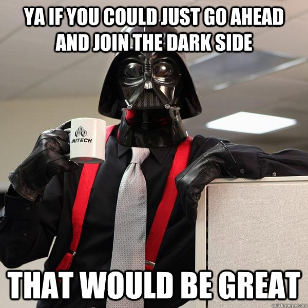 ya if you could just go ahead and join the dark side that would be great - ya if you could just go ahead and join the dark side that would be great  Darth Lumbergh