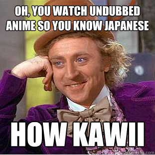 Oh, you watch undubbed anime so you know Japanese How kawii  Creepy Wonka