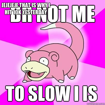 BR not me to slow I is JEJEJEJE that is why I hit 10k yesterday  Slowpoke
