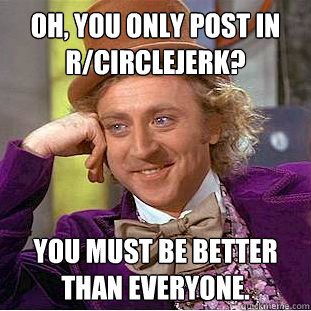 Oh, you only post in r/circlejerk? You must be better than everyone.  Creepy Wonka