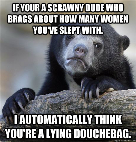 If your a scrawny dude who brags about how many women you've slept with.  I automatically think you're a lying douchebag.   Confession Bear