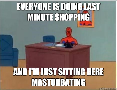Everyone is doing last minute shopping And I'm just sitting here masturbating  