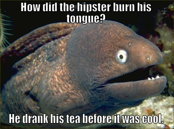 HOW DID THE HIPSTER BURN HIS TONGUE? HE DRANK HIS TEA BEFORE IT WAS COOL. Bad Joke Eel