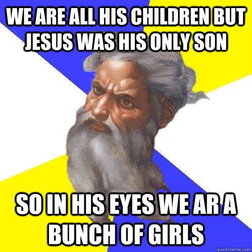 We are all his children but jesus was his only son so in his eyes we ar a bunch of girls  Advice God
