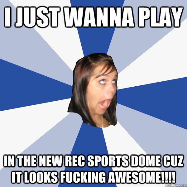 I JUST wanna play in the new rec sports dome cuz it looks fucking awesome!!!!  Annoying Facebook Girl