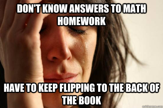 Don't know answers to math Homework Have to keep flipping to the back of the book  First World Problems
