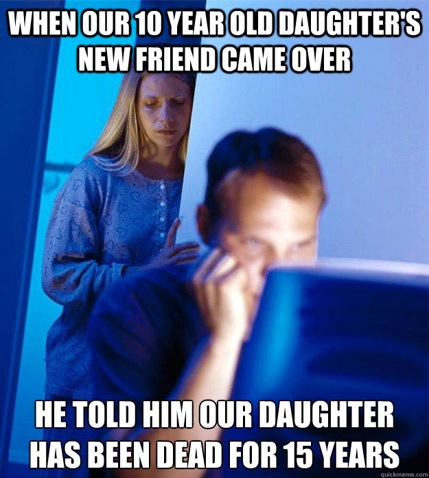 When our 10 year old daughter's new friend came over he told him our daughter has been dead for 15 years - When our 10 year old daughter's new friend came over he told him our daughter has been dead for 15 years  Redditors Wife