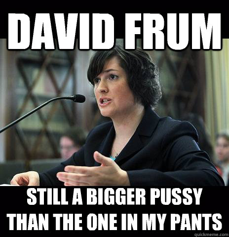 DAVID FRUM  STILL A BIGGER PUSSY THAN THE ONE IN MY PANTS  Sandy Needs