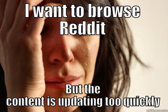 I WANT TO BROWSE REDDIT BUT THE CONTENT IS UPDATING TOO QUICKLY First World Problems