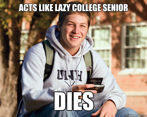 Acts like lazy college senior Dies  College Freshman