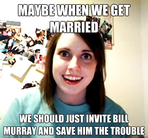 Maybe when we get married we should just invite bill murray and save him the trouble  Overly Attached Girlfriend