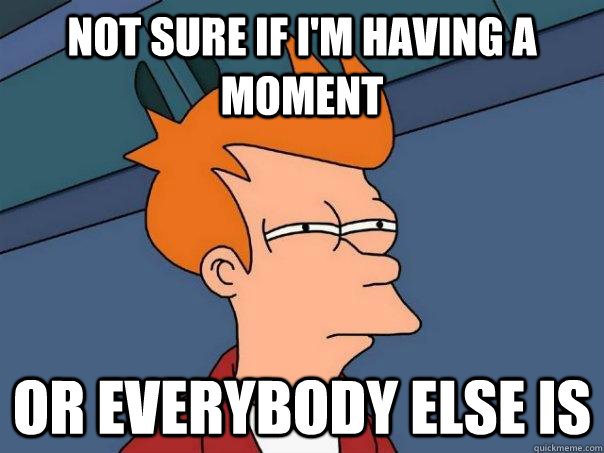Not sure if I'm having a moment Or everybody else is  Futurama Fry