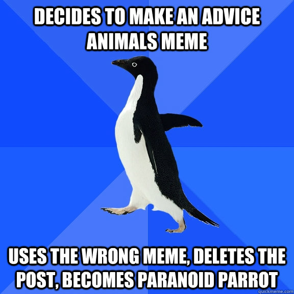 Decides to make an advice animals meme Uses the wrong meme, deletes the post, becomes paranoid parrot  Socially Awkward Penguin
