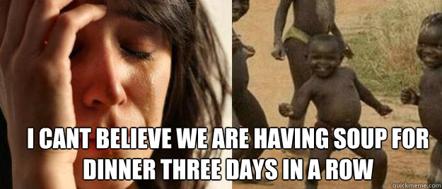  I cant believe we are having soup for dinner three days in a row  First World Problems  Third World Success