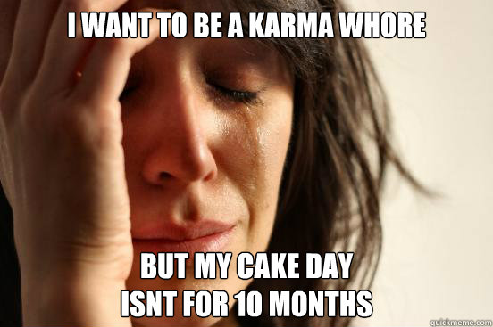 I want to be a Karma Whore but my cake day 
isnt for 10 months  First World Problems